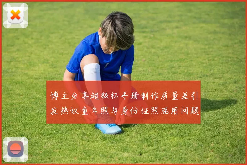 博主分享超级杯手册制作质量差引发热议童年照与身份证照混用问题曝光