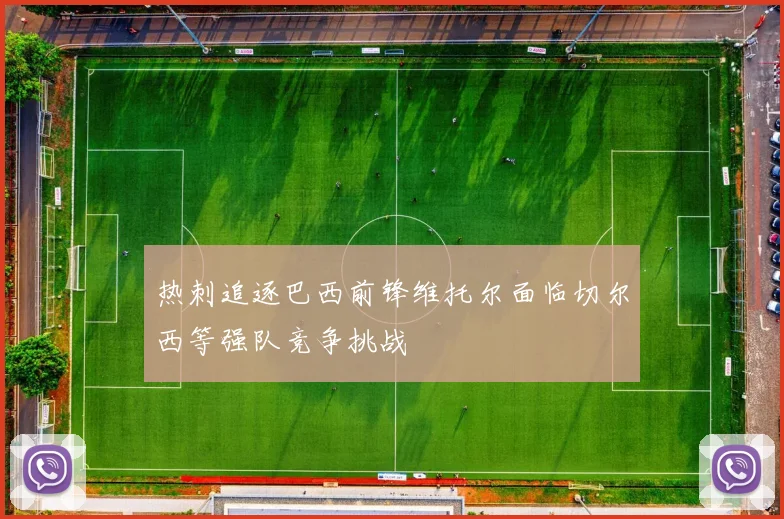 热刺追逐巴西前锋维托尔面临切尔西等强队竞争挑战