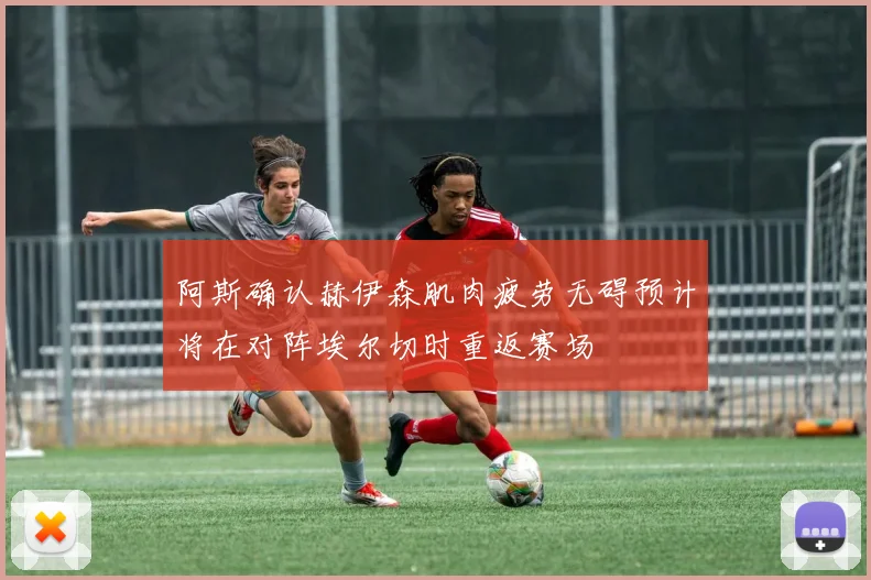 阿斯确认赫伊森肌肉疲劳无碍预计将在对阵埃尔切时重返赛场