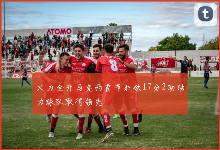 火力全开马克西首节狂砍17分2助助力球队取得领先
