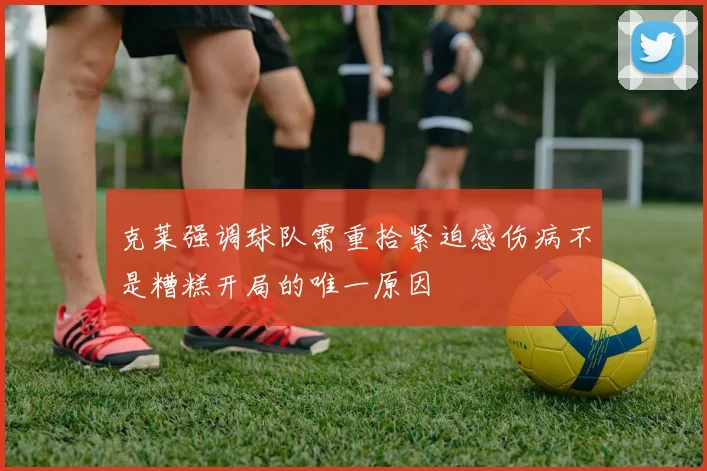 克莱强调球队需重拾紧迫感伤病不是糟糕开局的唯一原因