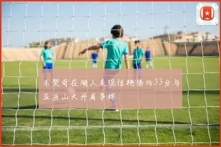东契奇在湖人表现惊艳场均33分与亚历山大并肩争辉