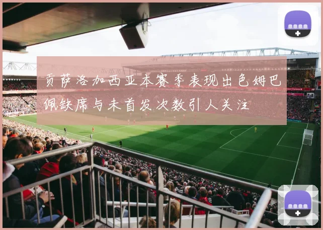 贡萨洛加西亚本赛季表现出色姆巴佩缺席与未首发次数引人关注