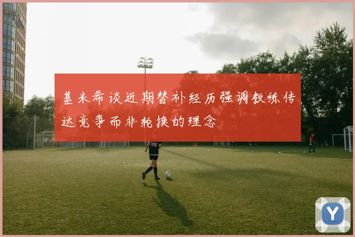 基米希谈近期替补经历强调教练传达竞争而非轮换的理念