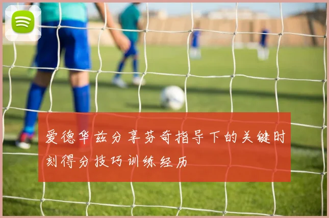 爱德华兹分享芬奇指导下的关键时刻得分技巧训练经历