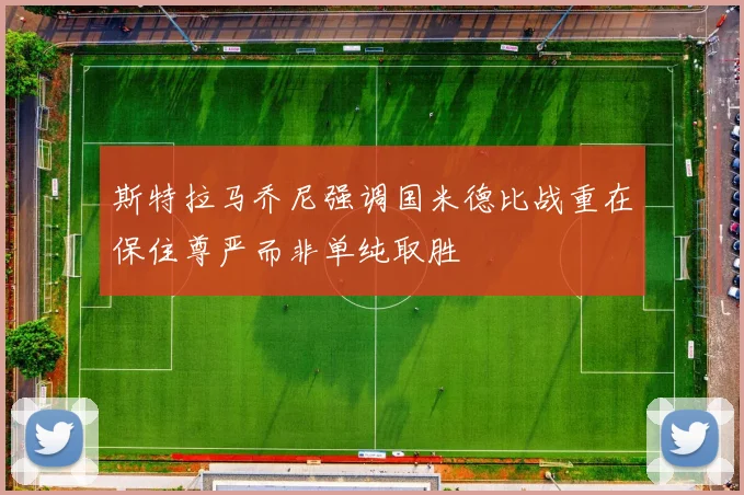斯特拉马乔尼强调国米德比战重在保住尊严而非单纯取胜