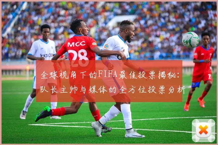 全球视角下的FIFA最佳投票揭秘：队长主帅与媒体的全方位投票分析