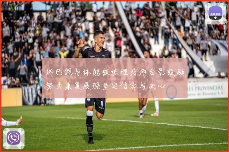 姆巴佩与体能教练理疗师合影鼓励努力康复展现坚定信念与决心