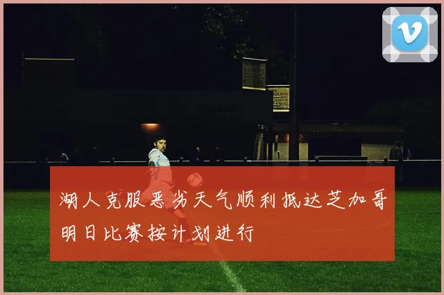 湖人克服恶劣天气顺利抵达芝加哥明日比赛按计划进行