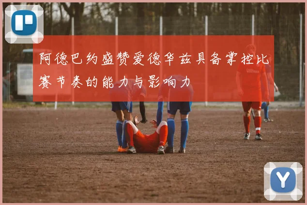 阿德巴约盛赞爱德华兹具备掌控比赛节奏的能力与影响力