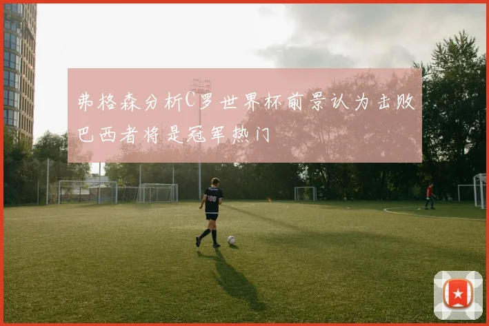 弗格森分析C罗世界杯前景认为击败巴西者将是冠军热门