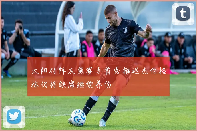太阳对阵灰熊赛季首秀推迟杰伦格林仍将缺席继续养伤