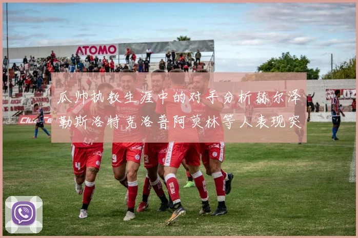 瓜帅执教生涯中的对手分析赫尔泽勒斯洛特克洛普阿莫林等人表现突出