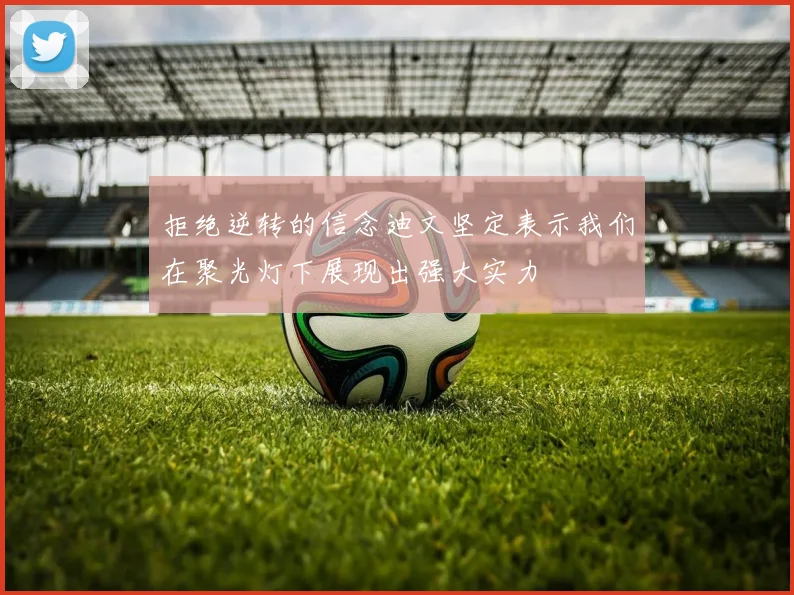 拒绝逆转的信念迪文坚定表示我们在聚光灯下展现出强大实力