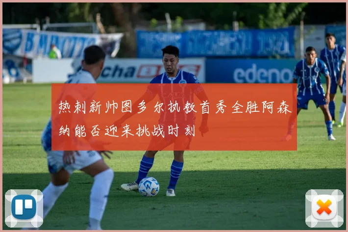 热刺新帅图多尔执教首秀全胜阿森纳能否迎来挑战时刻