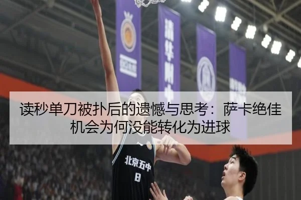 读秒单刀被扑后的遗憾与思考:萨卡绝佳机会为何没能转化为进球